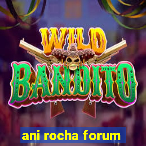 ani rocha forum