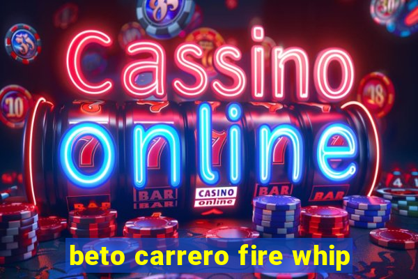 beto carrero fire whip