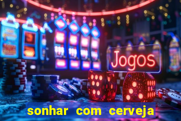 sonhar com cerveja no jogo do bicho